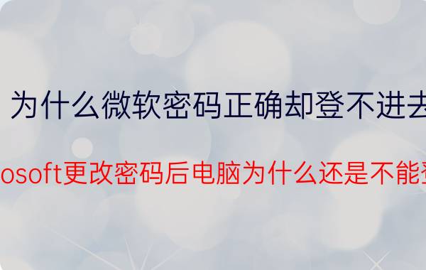 为什么微软密码正确却登不进去 microsoft更改密码后电脑为什么还是不能登陆？